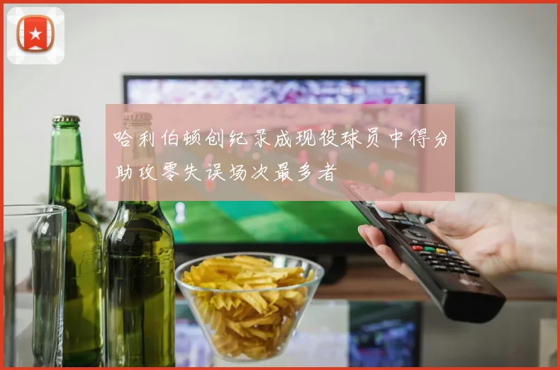 哈利伯顿创纪录成现役球员中得分助攻零失误场次最多者