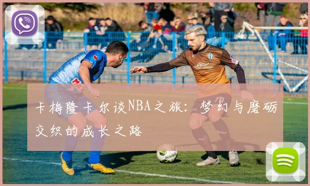 卡梅隆卡尔谈NBA之旅：梦幻与磨砺交织的成长之路