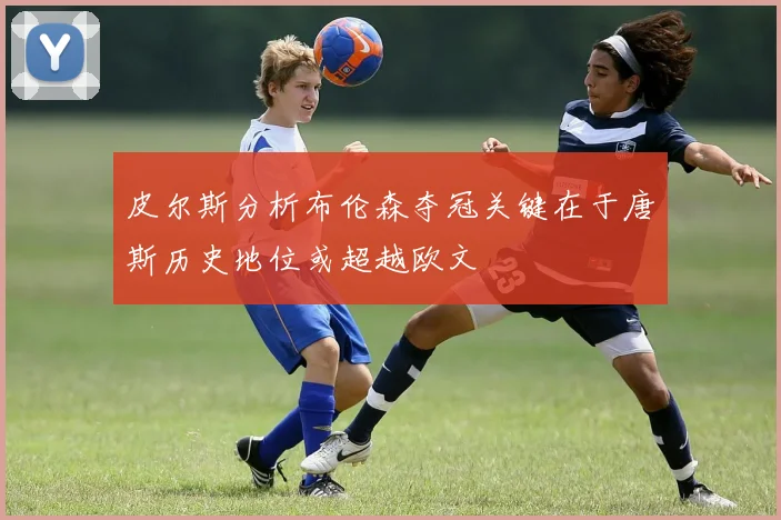 皮尔斯分析布伦森夺冠关键在于唐斯历史地位或超越欧文