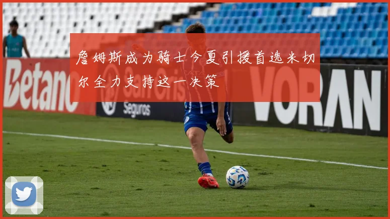 詹姆斯成为骑士今夏引援首选米切尔全力支持这一决策