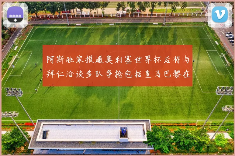 阿斯独家报道奥利塞世界杯后将与拜仁洽谈多队争抢包括皇马巴黎在内