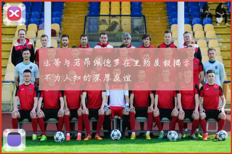 法蒂与若昂佩德罗在里约度假揭示不为人知的深厚友谊