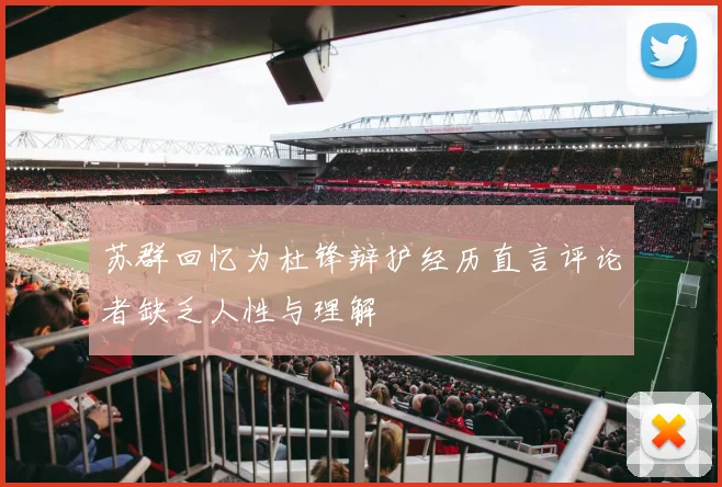 苏群回忆为杜锋辩护经历直言评论者缺乏人性与理解