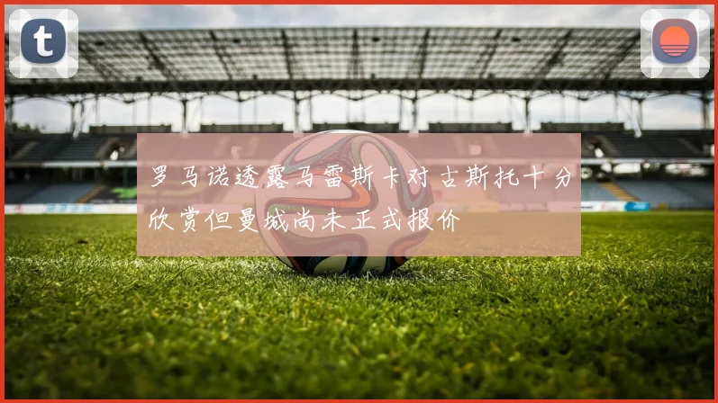 罗马诺透露马雷斯卡对古斯托十分欣赏但曼城尚未正式报价