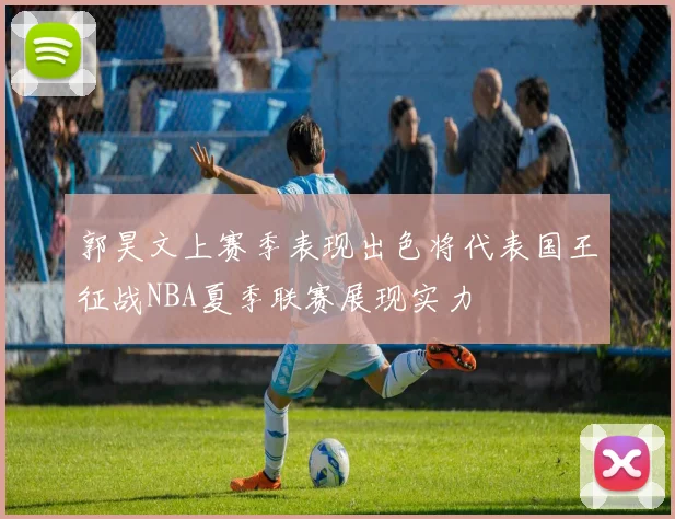 郭昊文上赛季表现出色将代表国王征战NBA夏季联赛展现实力