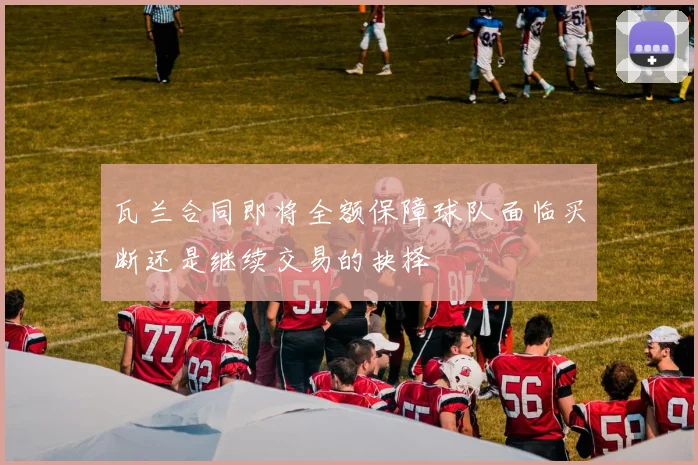 瓦兰合同即将全额保障球队面临买断还是继续交易的抉择