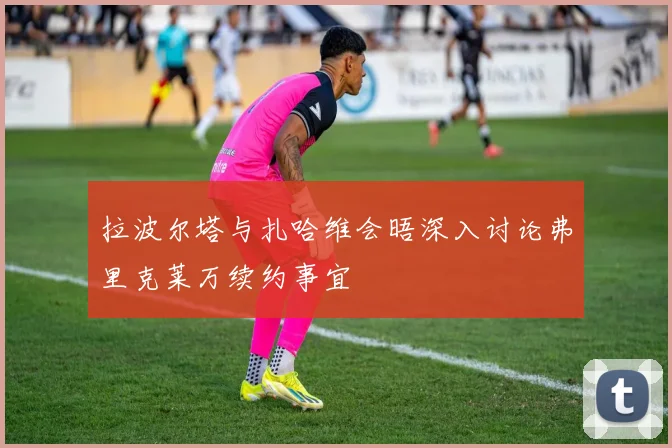 拉波尔塔与扎哈维会晤深入讨论弗里克莱万续约事宜