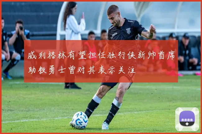 威利格林有望担任独行侠新帅首席助教勇士曾对其表示关注