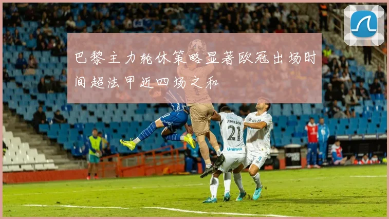 巴黎主力轮休策略显著欧冠出场时间超法甲近四场之和