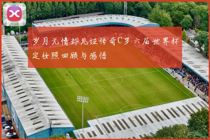 岁月无情却见证传奇C罗六届世界杯定妆照回顾与感悟