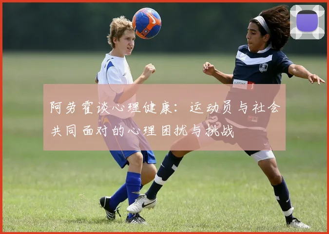 阿劳霍谈心理健康：运动员与社会共同面对的心理困扰与挑战