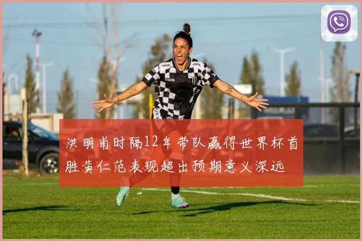 洪明甫时隔12年带队赢得世界杯首胜黄仁范表现超出预期意义深远