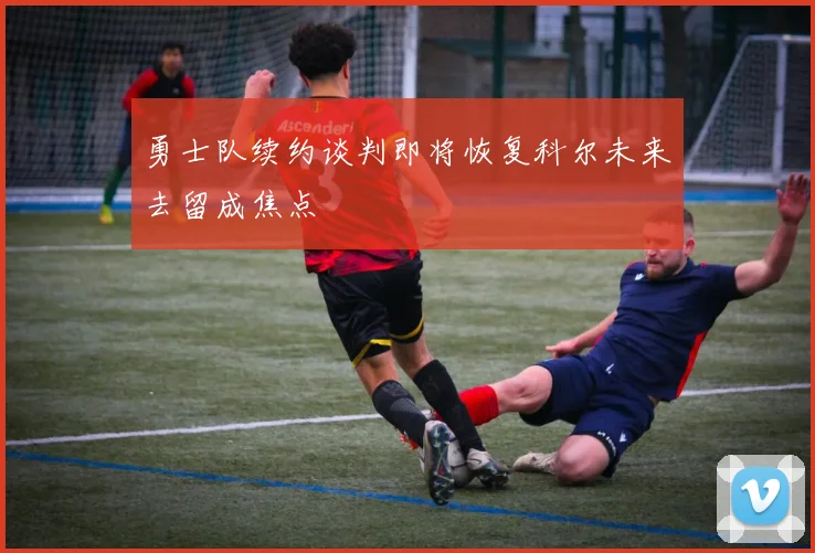 勇士队续约谈判即将恢复科尔未来去留成焦点