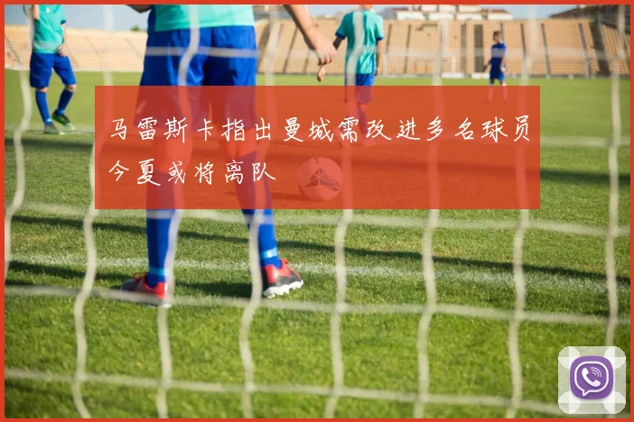 马雷斯卡指出曼城需改进多名球员今夏或将离队