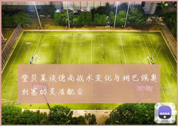 登贝莱谈德尚战术变化与姆巴佩奥利塞的灵活配合